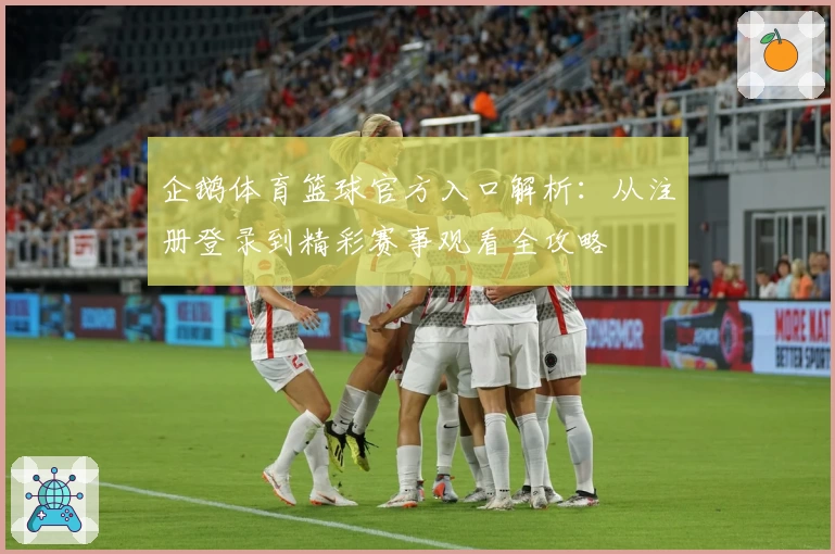 企鹅体育篮球官方入口解析：从注册登录到精彩赛事观看全攻略