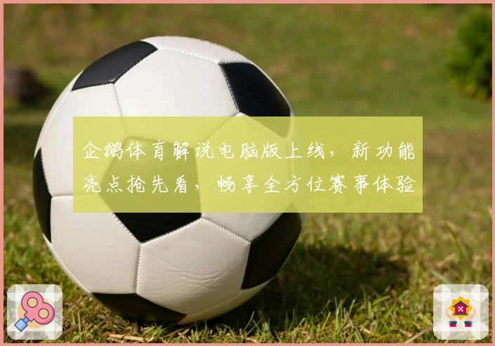 企鹅体育解说电脑版上线，新功能亮点抢先看，畅享全方位赛事体验