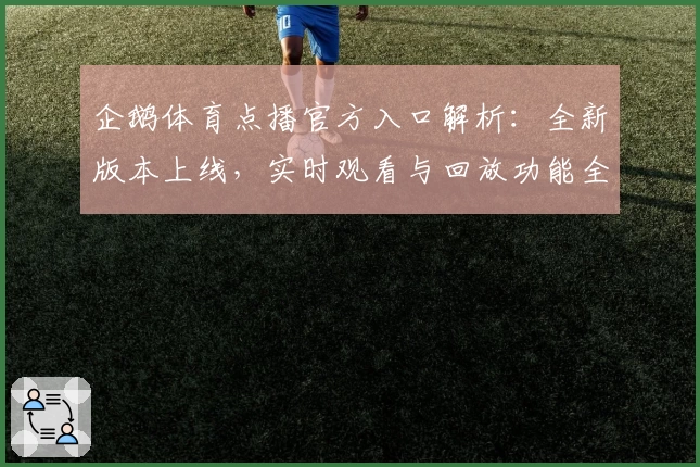 企鹅体育点播官方入口解析：全新版本上线，实时观看与回放功能全面升级