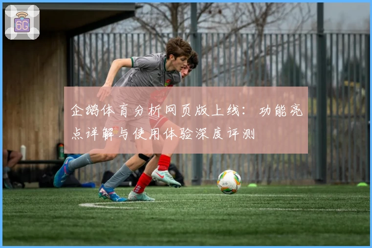 企鹅体育分析网页版上线:功能亮点详解与使用体验深度评测