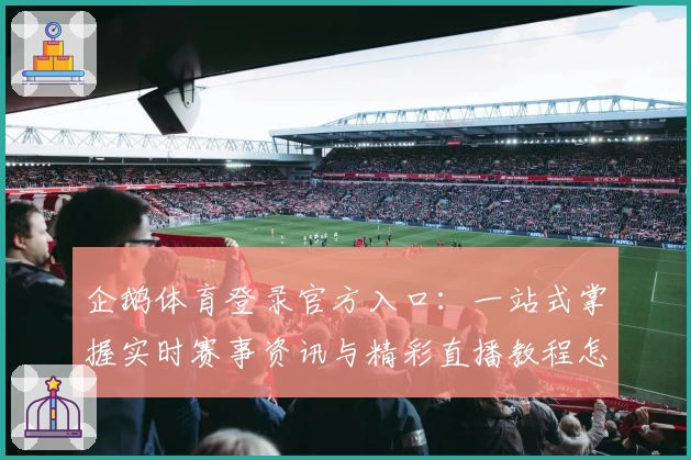 企鹅体育登录官方入口：一站式掌握实时赛事资讯与精彩直播教程怎么玩