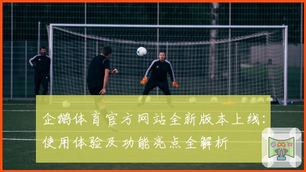 企鹅体育官方网站全新版本上线：使用体验及功能亮点全解析
