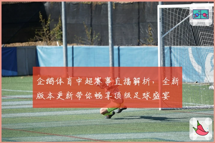企鹅体育中超赛事直播解析,全新版本更新带你畅享顶级足球盛宴