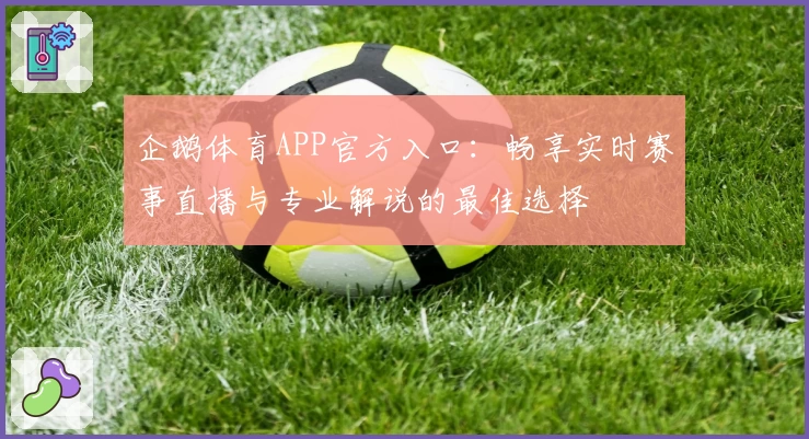 企鹅体育APP官方入口：畅享实时赛事直播与专业解说的最佳选择