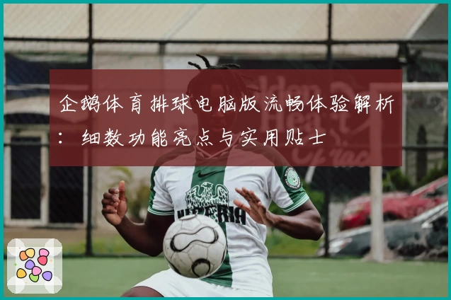 企鹅体育排球电脑版流畅体验解析：细数功能亮点与实用贴士