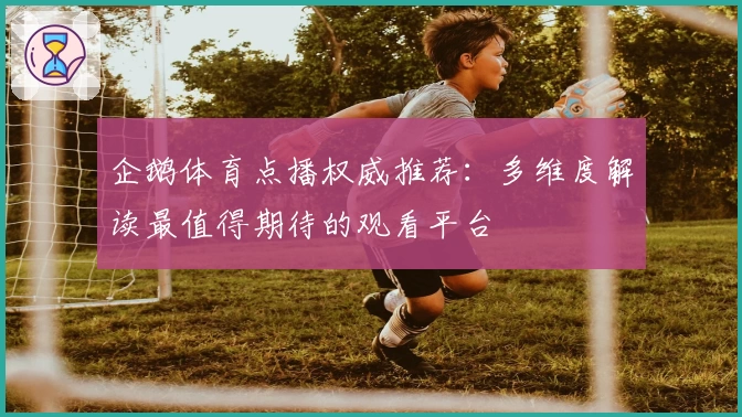 企鹅体育点播权威推荐：多维度解读最值得期待的观看平台