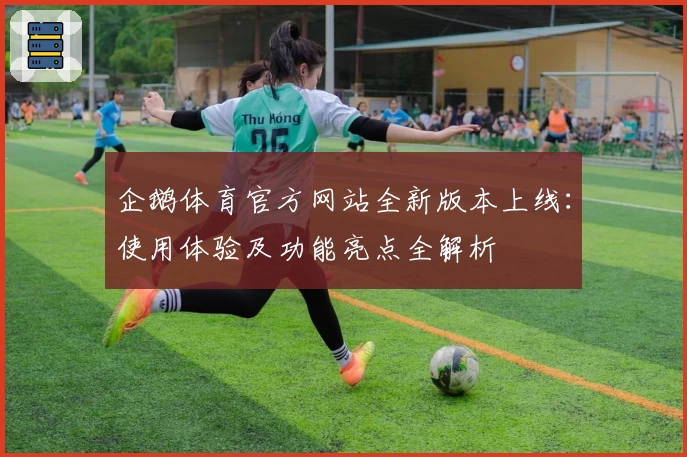 企鹅体育官方网站全新版本上线：使用体验及功能亮点全解析
