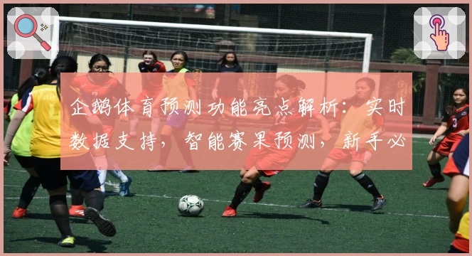 企鹅体育预测功能亮点解析：实时数据支持，智能赛果预测，新手必看攻略