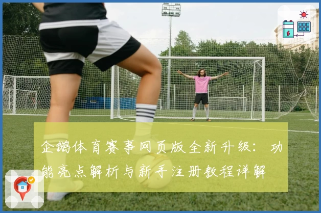 企鹅体育赛事网页版全新升级：功能亮点解析与新手注册教程详解