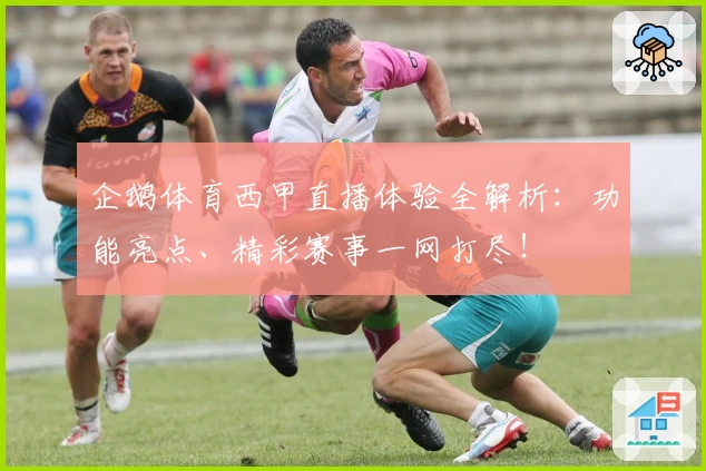 企鹅体育西甲直播体验全解析：功能亮点、精彩赛事一网打尽！
