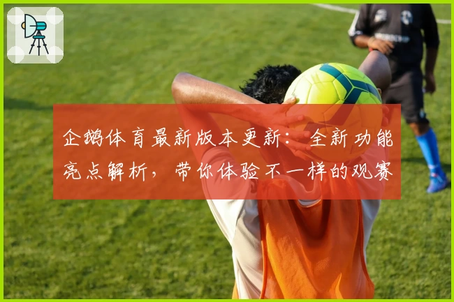 企鹅体育最新版本更新:全新功能亮点解析,带你体验不一样的观赛乐趣