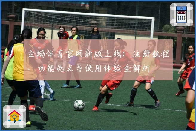 企鹅体育官网新版上线：注册教程、功能亮点与使用体验全解析