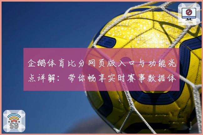 企鹅体育比分网页版入口与功能亮点详解：带你畅享实时赛事数据体验