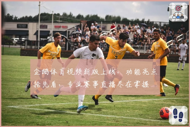 企鹅体育视频新版上线，功能亮点抢先看，专业赛事直播尽在掌握