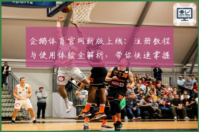 企鹅体育官网新版上线：注册教程与使用体验全解析，带你快速掌握核心功能