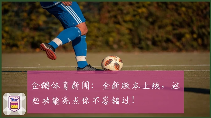 企鹅体育新闻：全新版本上线，这些功能亮点你不容错过！