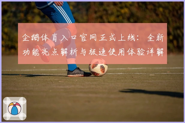 企鹅体育入口官网正式上线：全新功能亮点解析与极速使用体验详解
