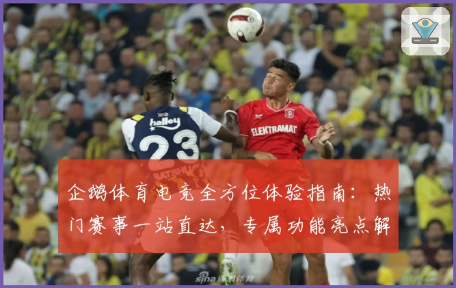 企鹅体育电竞全方位体验指南:热门赛事一站直达,专属功能亮点解析助你畅享竞技盛宴