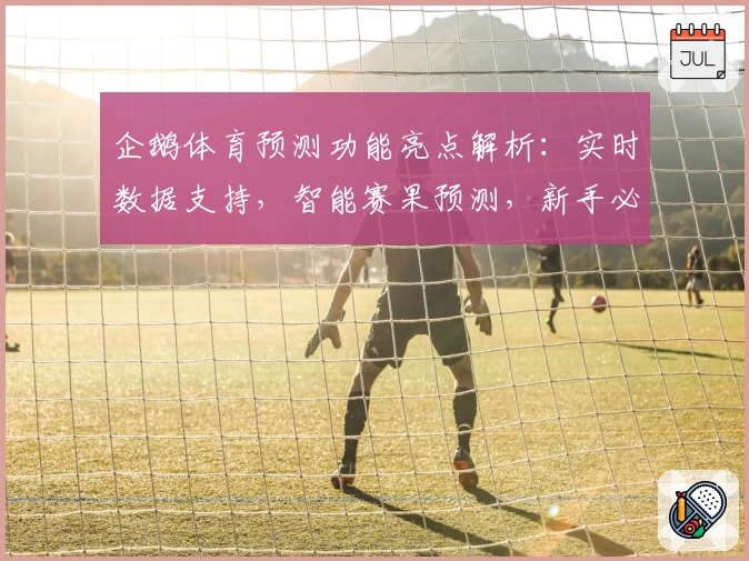 企鹅体育预测功能亮点解析：实时数据支持，智能赛果预测，新手必看攻略