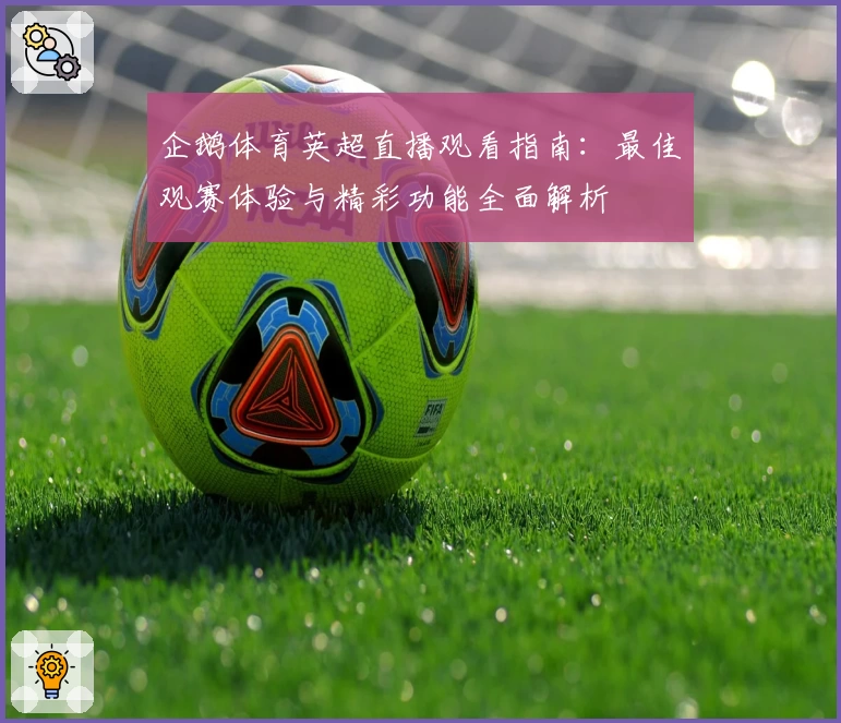 企鹅体育英超直播观看指南：最佳观赛体验与精彩功能全面解析