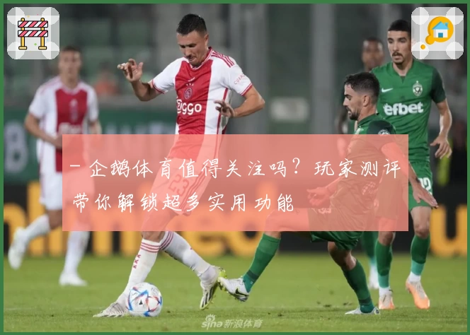 - 企鹅体育值得关注吗？玩家测评带你解锁超多实用功能