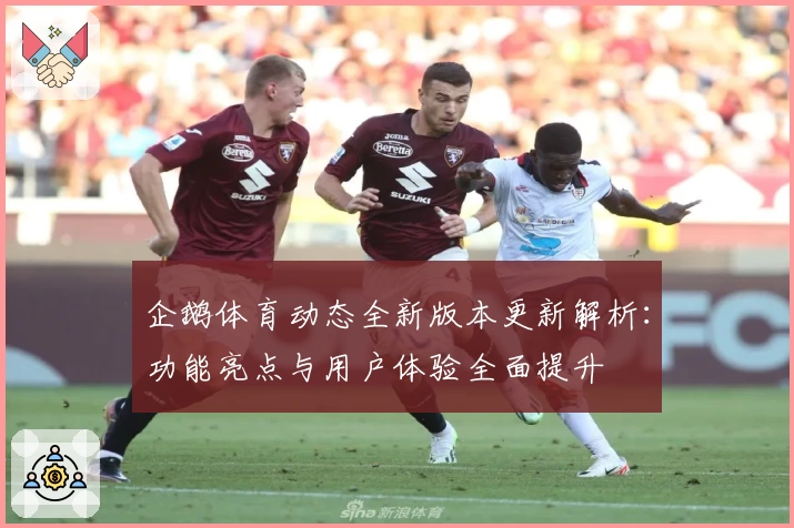 企鹅体育动态全新版本更新解析:功能亮点与用户体验全面提升