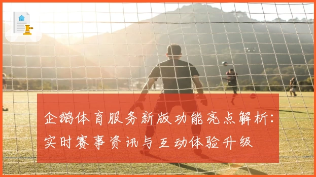 企鹅体育服务新版功能亮点解析：实时赛事资讯与互动体验升级