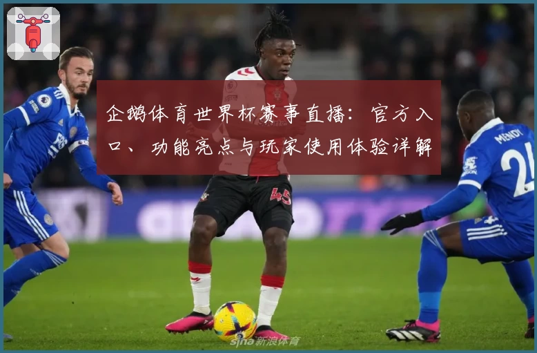 企鹅体育世界杯赛事直播：官方入口、功能亮点与玩家使用体验详解