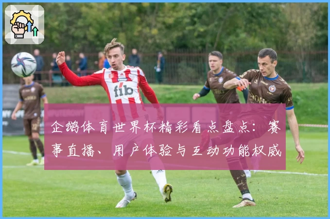 企鹅体育世界杯精彩看点盘点:赛事直播、用户体验与互动功能权威推荐