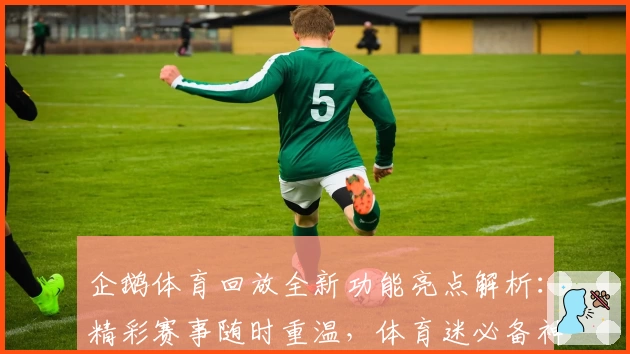 企鹅体育回放全新功能亮点解析：精彩赛事随时重温，体育迷必备神器