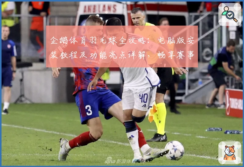 企鹅体育羽毛球全攻略：电脑版安装教程及功能亮点详解，畅享赛事直播互动新体验