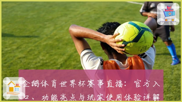 企鹅体育世界杯赛事直播：官方入口、功能亮点与玩家使用体验详解