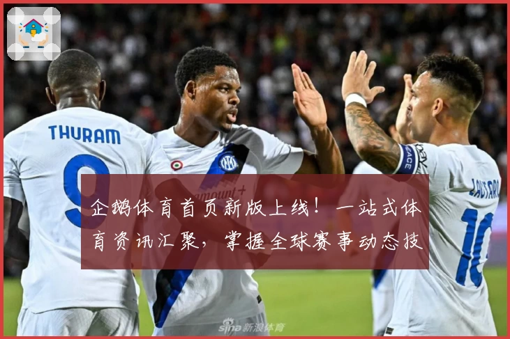 企鹅体育首页新版上线！一站式体育资讯汇聚，掌握全球赛事动态技巧