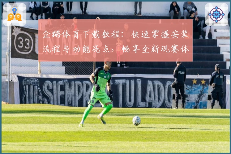 企鹅体育下载教程：快速掌握安装流程与功能亮点，畅享全新观赛体验