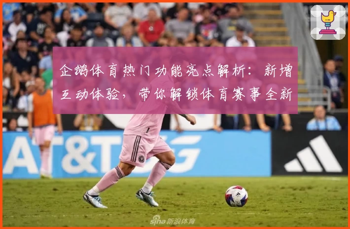 企鹅体育热门功能亮点解析：新增互动体验，带你解锁体育赛事全新观看模式