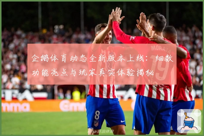 企鹅体育动态全新版本上线：细数功能亮点与玩家真实体验揭秘