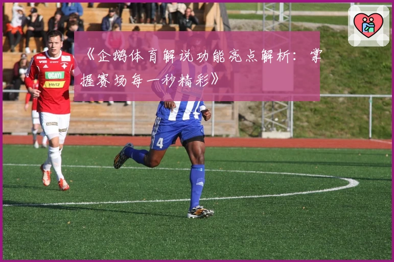 《企鹅体育解说功能亮点解析：掌握赛场每一秒精彩》