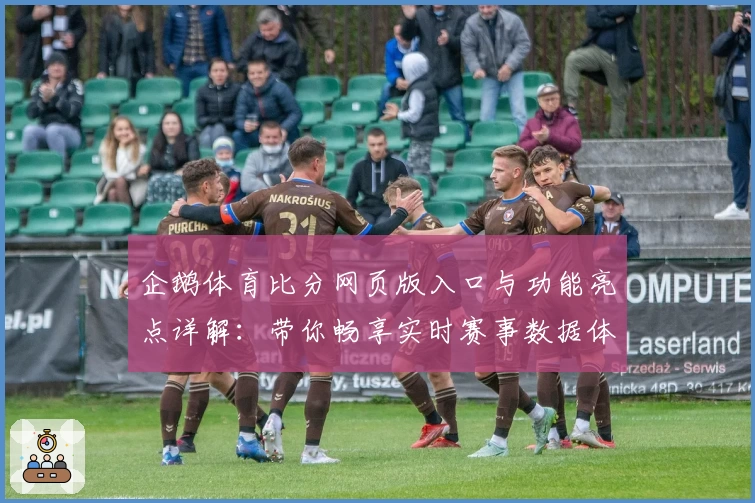 企鹅体育比分网页版入口与功能亮点详解：带你畅享实时赛事数据体验