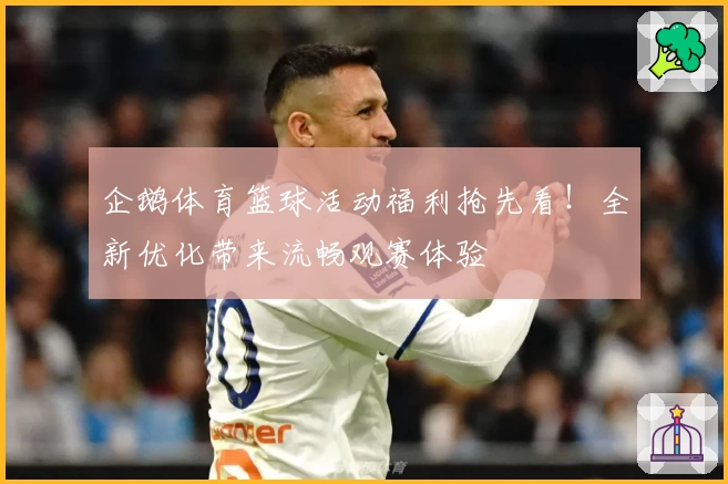 企鹅体育篮球活动福利抢先看！全新优化带来流畅观赛体验