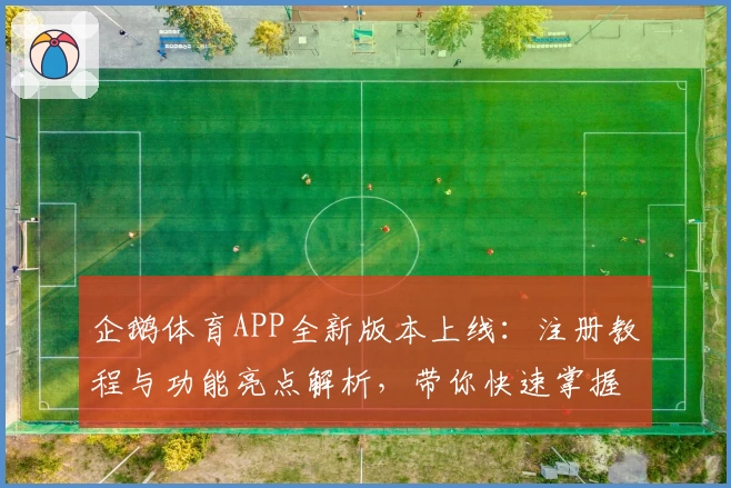 企鹅体育APP全新版本上线：注册教程与功能亮点解析，带你快速掌握使用技巧