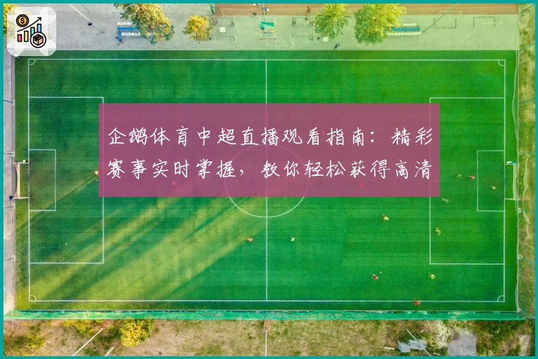 企鹅体育中超直播观看指南：精彩赛事实时掌握，教你轻松获得高清流畅体验
