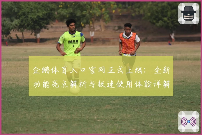 企鹅体育入口官网正式上线：全新功能亮点解析与极速使用体验详解