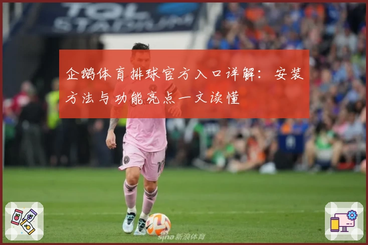 企鹅体育排球官方入口详解：安装方法与功能亮点一文读懂