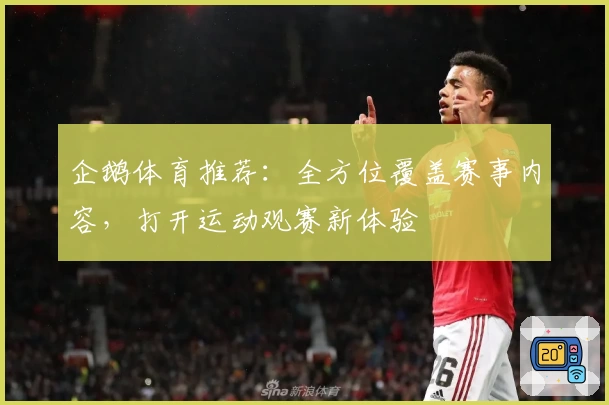 企鹅体育推荐：全方位覆盖赛事内容，打开运动观赛新体验