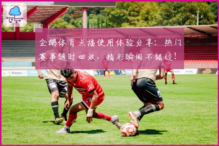 企鹅体育点播使用体验分享:热门赛事随时回放,精彩瞬间不错过!
