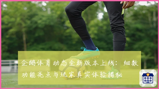 企鹅体育动态全新版本上线：细数功能亮点与玩家真实体验揭秘