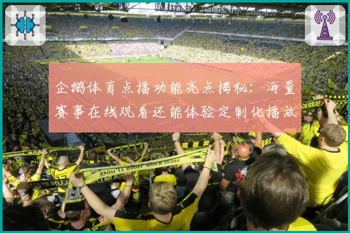 企鹅体育点播功能亮点揭秘：海量赛事在线观看还能体验定制化播放服务