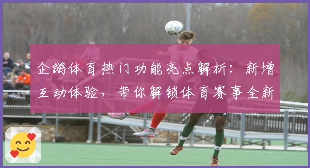 企鹅体育热门功能亮点解析：新增互动体验，带你解锁体育赛事全新观看模式