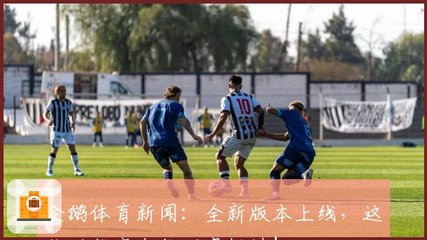 企鹅体育新闻：全新版本上线，这些功能亮点你不容错过！