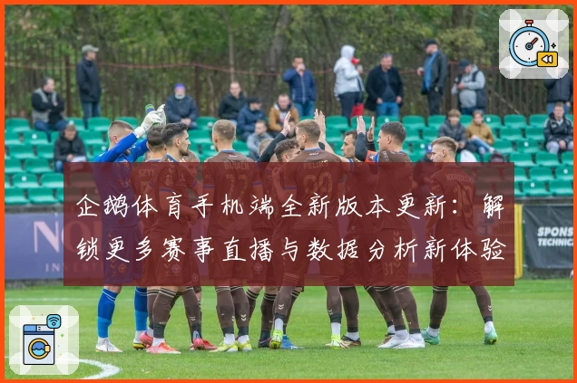 企鹅体育手机端全新版本更新:解锁更多赛事直播与数据分析新体验